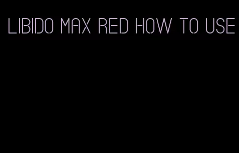 libido max red how to use