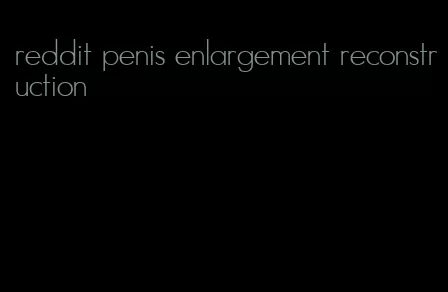 reddit penis enlargement reconstruction