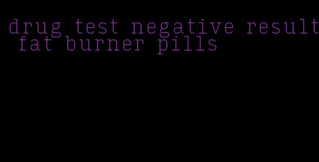 drug test negative result fat burner pills