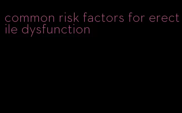 common risk factors for erectile dysfunction