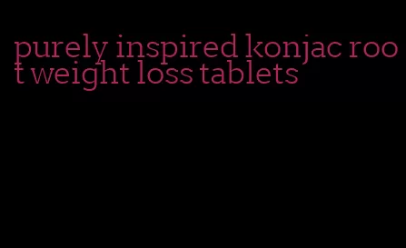 purely inspired konjac root weight loss tablets