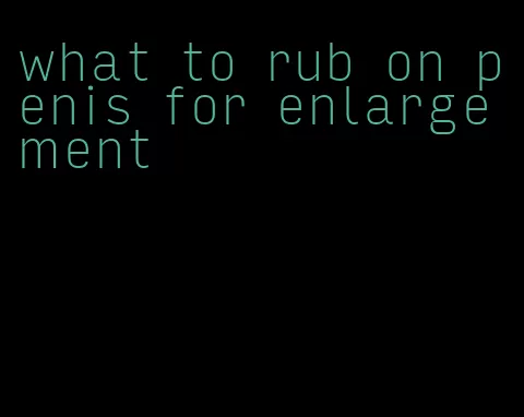 what to rub on penis for enlargement