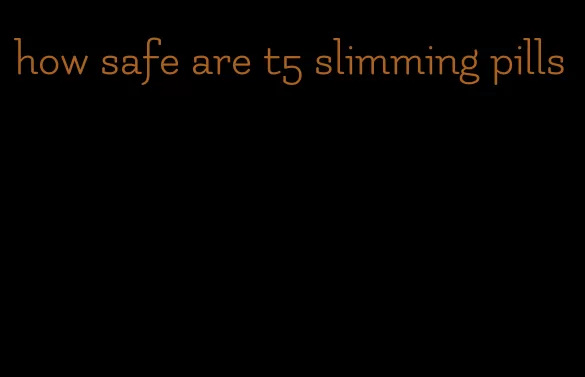 how safe are t5 slimming pills