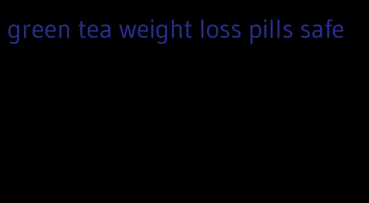 green tea weight loss pills safe