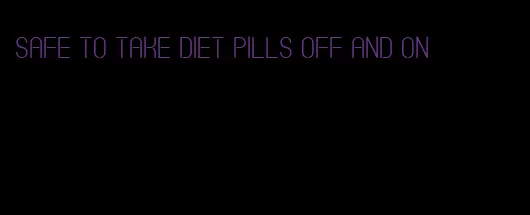 safe to take diet pills off and on