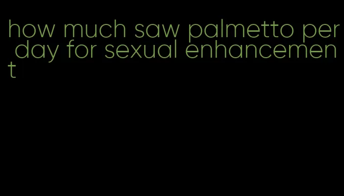 how much saw palmetto per day for sexual enhancement