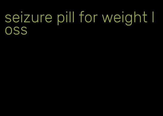 seizure pill for weight loss