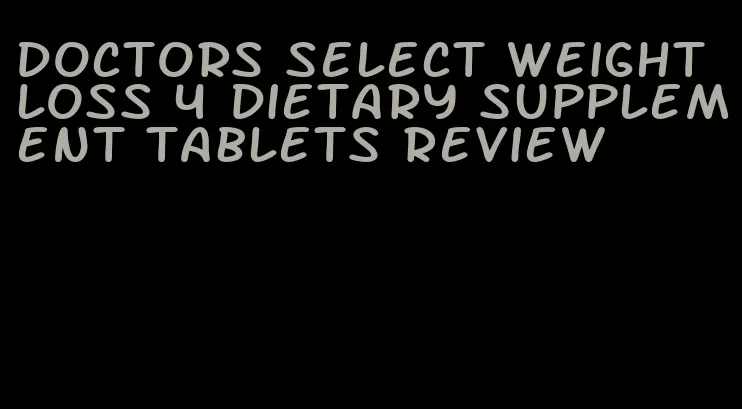 doctors select weight loss 4 dietary supplement tablets review