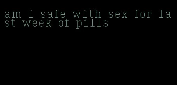 am i safe with sex for last week of pills