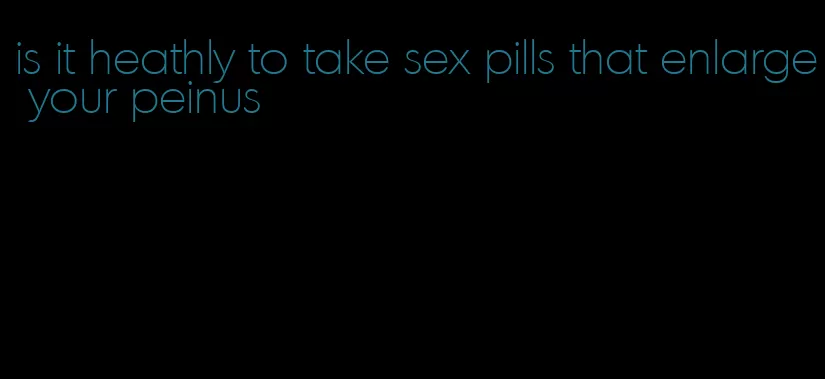 is it heathly to take sex pills that enlarge your peinus