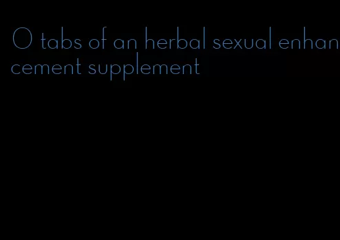 0 tabs of an herbal sexual enhancement supplement