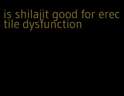 is shilajit good for erectile dysfunction