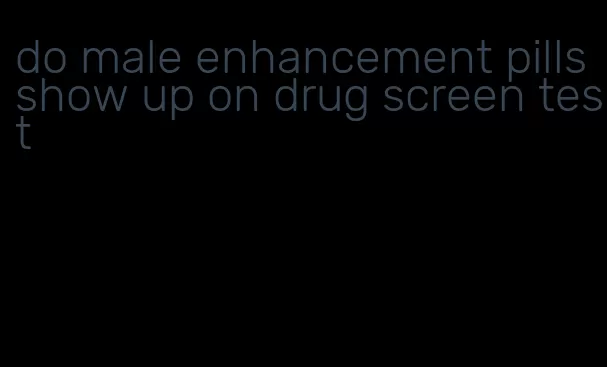 do male enhancement pills show up on drug screen test