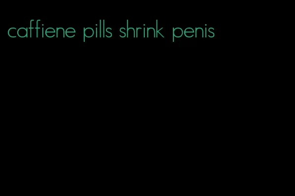 caffiene pills shrink penis