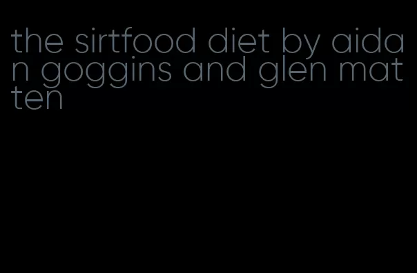 the sirtfood diet by aidan goggins and glen matten
