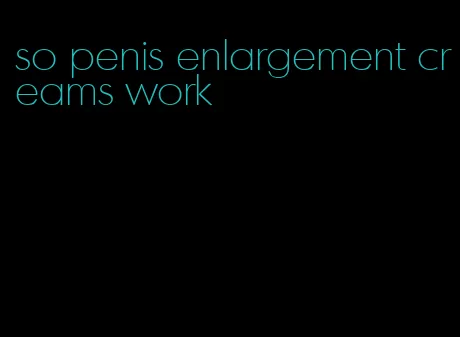 so penis enlargement creams work