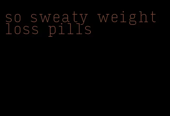 so sweaty weight loss pills