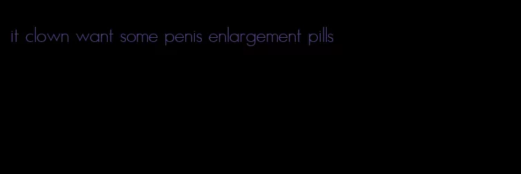 it clown want some penis enlargement pills