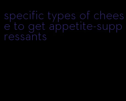 specific types of cheese to get appetite-suppressants