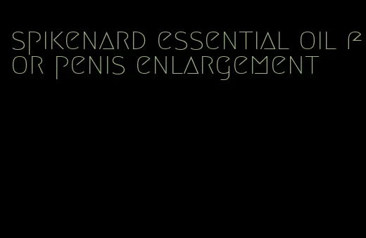 spikenard essential oil for penis enlargement