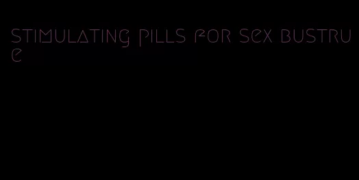 stimulating pills for sex bustrue