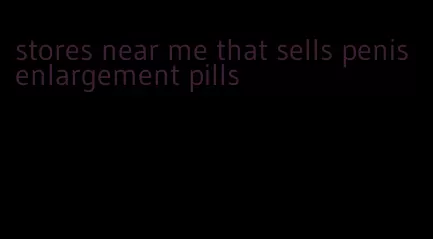stores near me that sells penis enlargement pills