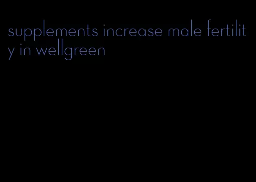 supplements increase male fertility in wellgreen