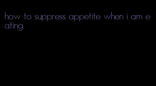 how to suppress appetite when i am eating