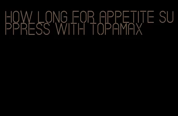 how long for appetite suppress with topamax