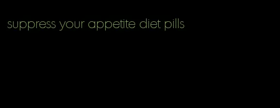 suppress your appetite diet pills