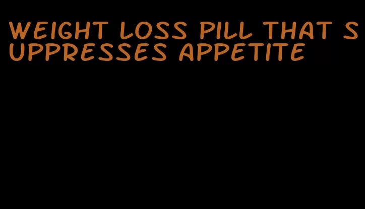 weight loss pill that suppresses appetite