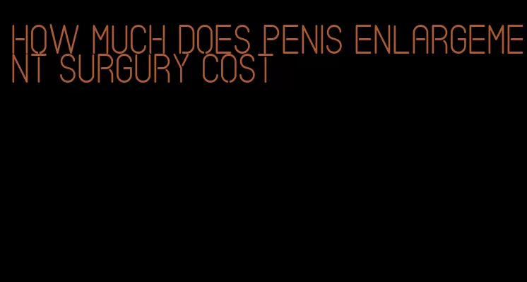 how much does penis enlargement surgury cost