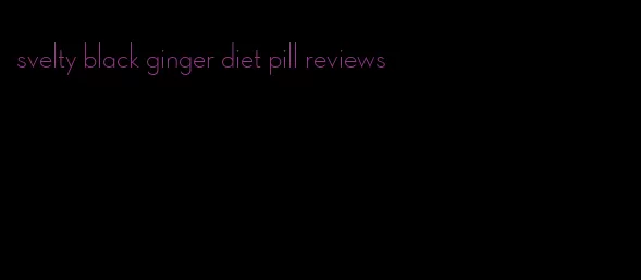 svelty black ginger diet pill reviews