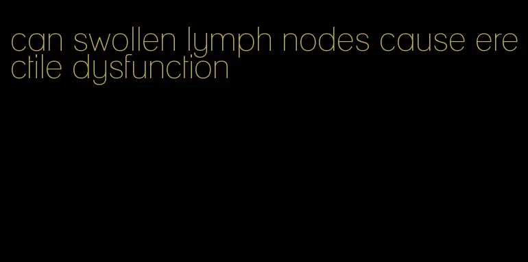 can swollen lymph nodes cause erectile dysfunction