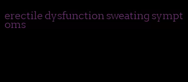 erectile dysfunction sweating symptoms