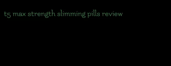 t5 max strength slimming pills review