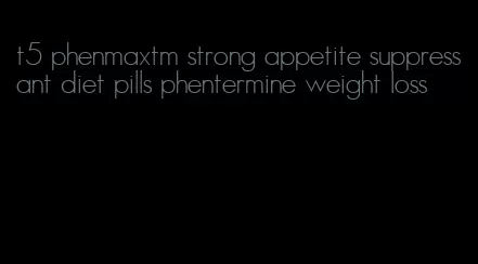 t5 phenmaxtm strong appetite suppressant diet pills phentermine weight loss