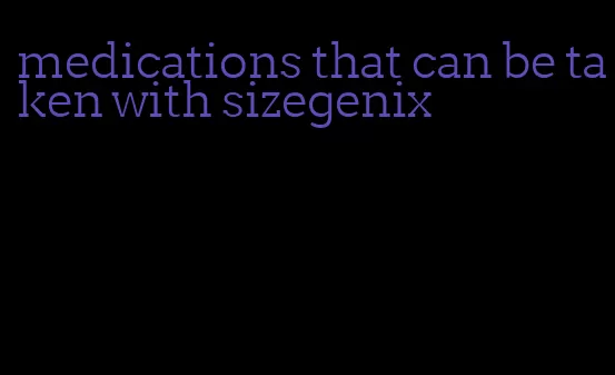 medications that can be taken with sizegenix