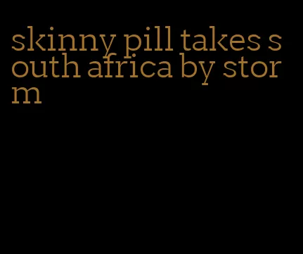 skinny pill takes south africa by storm
