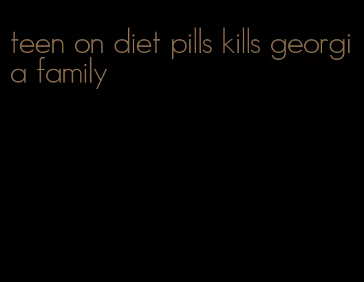 teen on diet pills kills georgia family