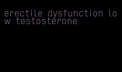 erectile dysfunction low testosterone