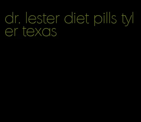 dr. lester diet pills tyler texas