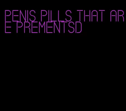 penis pills that are prementsd