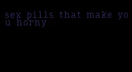 sex pills that make you horny