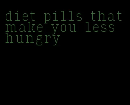 diet pills that make you less hungry