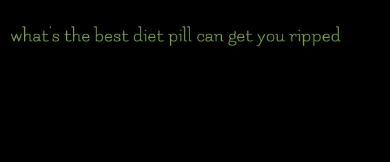 what's the best diet pill can get you ripped