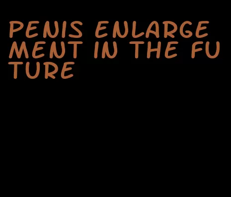 penis enlargement in the future