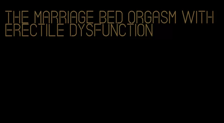 the marriage bed orgasm with erectile dysfunction