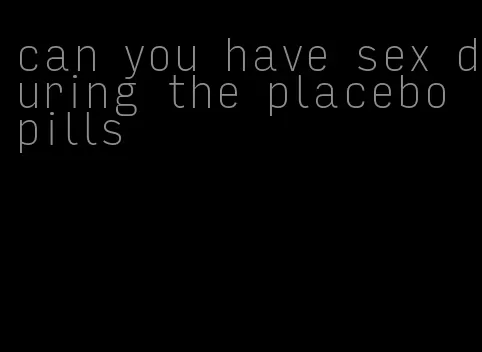 can you have sex during the placebo pills