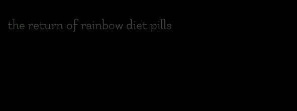 the return of rainbow diet pills